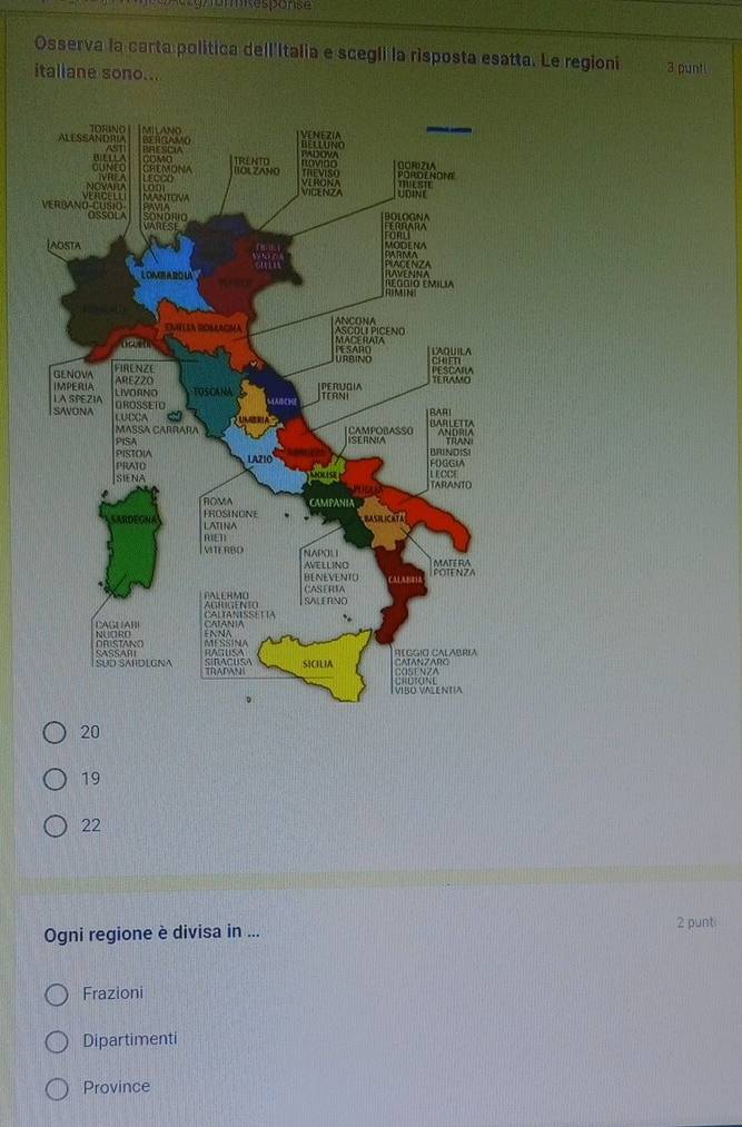 kesponse
Osserva la carta política dell'Italia e scegli la risposta esatta. Le regioni 3 punti
itallane sono...
20
19
22
Ogni regione è divisa in ... 2 punti
Frazioni
Dipartimenti
Province