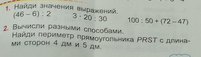 Найди значения выражений.
(46-6):2 3· 20:30 100:50+(72-47)
2. Вычисли разными способами. 
Найди πериметр πрямоугольника ΡSΤ с длина- 
ми сторон 4 дм и 5 дм.