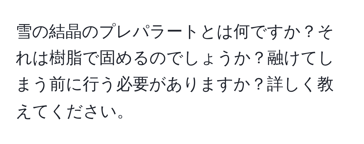 雪の結晶のプレパラートとは何ですか？それは樹脂で固めるのでしょうか？融けてしまう前に行う必要がありますか？詳しく教えてください。