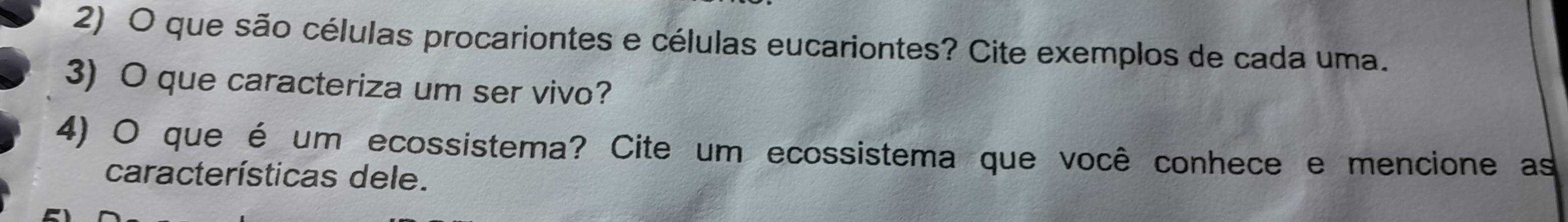 que são células procariontes e células eucariontes? Cite exemplos de cada uma. 
3) O que caracteriza um ser vivo? 
4) O que é um ecossistema? Cite um ecossistema que você conhece e mencione as 
características dele.