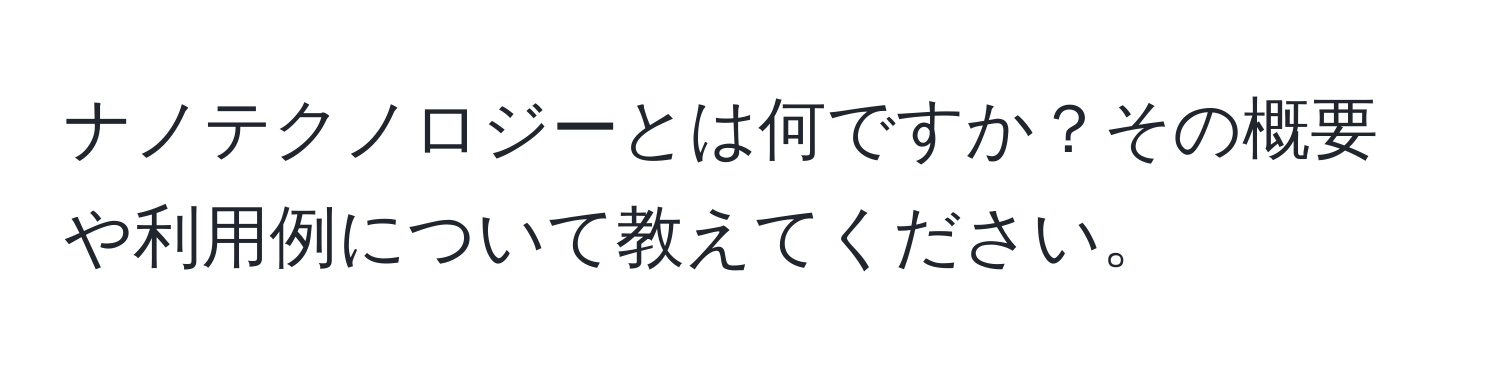 ナノテクノロジーとは何ですか？その概要や利用例について教えてください。