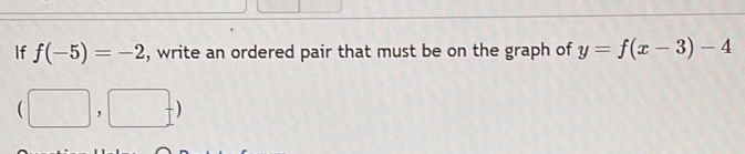 If f(-5)=-2 , write an ordered pair that must be on the graph of y=f(x-3)-4
:□ ] □ 
