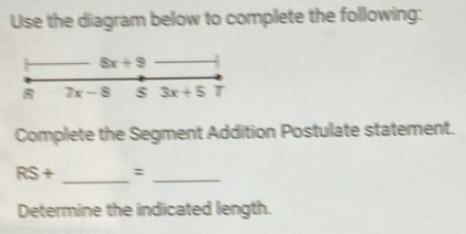 Use the diagram below to complete the following:
8x+9
7x-8 s 3x+5T
Complete the Segment Addition Postulate statement. 
_
RS+ :_ 
Determine the indicated length.