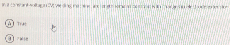 In a constant-voltage (CV) welding machine, arc length remains constant with changes in electrode extension.
A True
B False