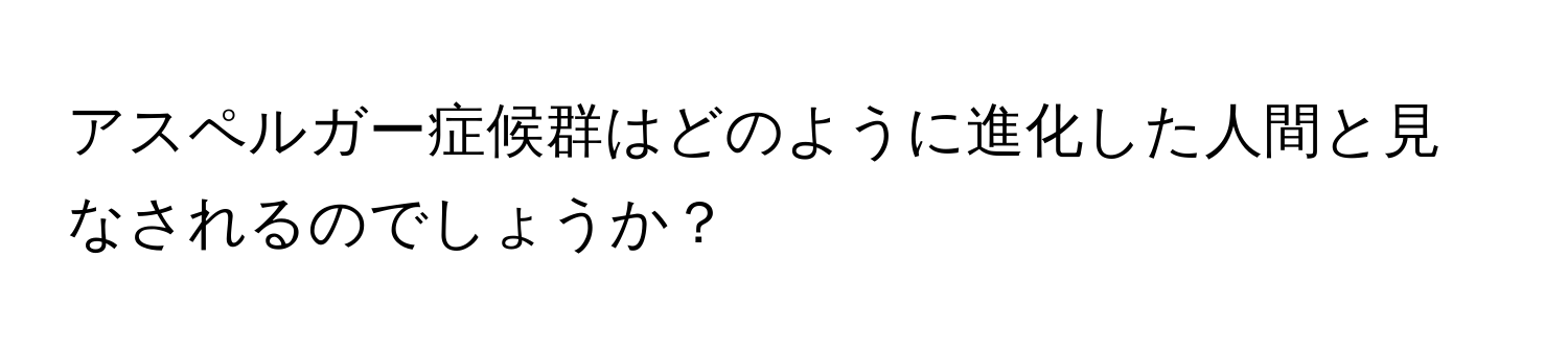 アスペルガー症候群はどのように進化した人間と見なされるのでしょうか？