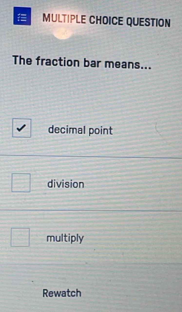 = MULTIPLE CHOICE QUESTION
The fraction bar means...
decimal point
division
multiply
Rewatch