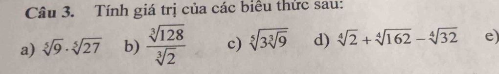 Tính giá trị của các biểu thức sau: 
a) sqrt[5](9)· sqrt[5](27) b)  sqrt[3](128)/sqrt[3](2)  c) sqrt[5](3sqrt [3]9) d) sqrt[4](2)+sqrt[4](162)-sqrt[4](32) e)