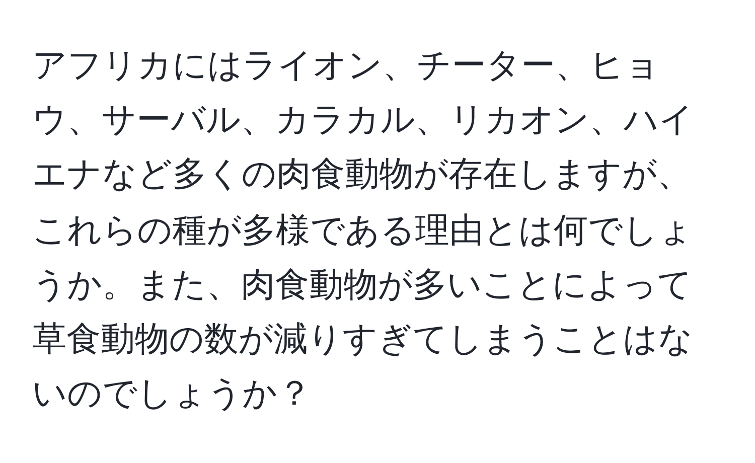 アフリカにはライオン、チーター、ヒョウ、サーバル、カラカル、リカオン、ハイエナなど多くの肉食動物が存在しますが、これらの種が多様である理由とは何でしょうか。また、肉食動物が多いことによって草食動物の数が減りすぎてしまうことはないのでしょうか？