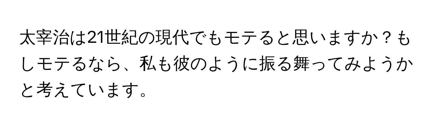 太宰治は21世紀の現代でもモテると思いますか？もしモテるなら、私も彼のように振る舞ってみようかと考えています。