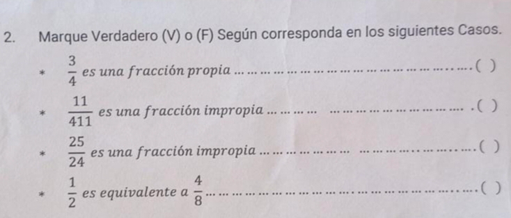 Marque Verdadero (V) o (F) Según corresponda en los siguientes Casos.
 3/4  es una fracción propia_ 
( ) 
*  11/411  es una fracción impropia__ 
_( ) 
*  25/24  es una fracción impropia __( )
 1/2  es equivalente a  4/8  _ ( )