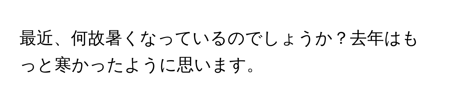 最近、何故暑くなっているのでしょうか？去年はもっと寒かったように思います。