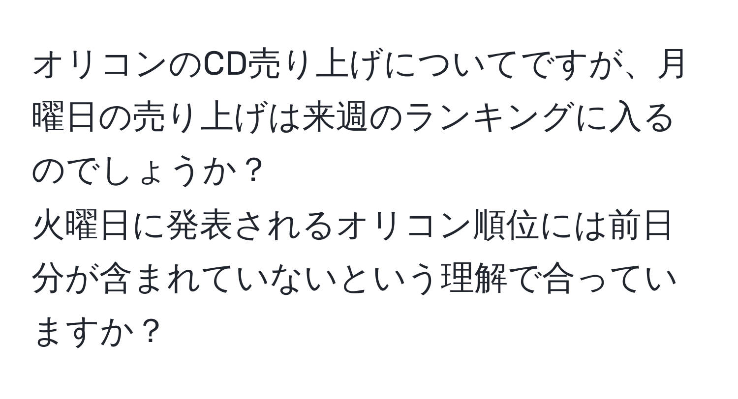 オリコンのCD売り上げについてですが、月曜日の売り上げは来週のランキングに入るのでしょうか？  
火曜日に発表されるオリコン順位には前日分が含まれていないという理解で合っていますか？