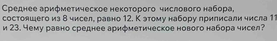 Сρеднее арифметическое некоторого числового набора, 
состояшего из δ чисел, равно 12. К этому набору приписали числа 11 
и 23. Чему равно среднее ариφметическое нового набора чисел?