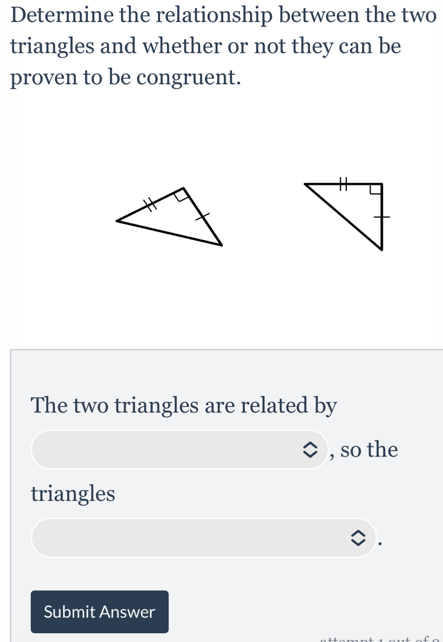 Determine the relationship between the two 
triangles and whether or not they can be 
proven to be congruent. 
The two triangles are related by 
, so the 
triangles 
Submit Answer