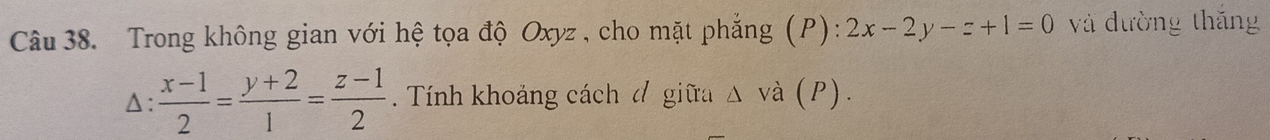 Trong không gian với hệ tọa độ Oxyz , cho mặt phẳng (P):2x-2y-z+1=0 và đường thắng
Δ:  (x-1)/2 = (y+2)/1 = (z-1)/2 . Tính khoảng cách đ giữa △ V a (P) .