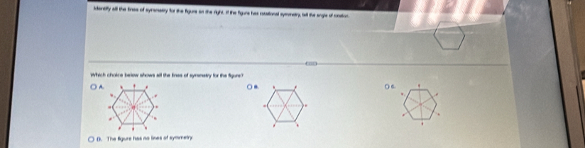 identify all the fines of symumetry for the figure on the right. if the figure has cossitional symmetry, tell the angle of mastion
Which choice below shows all the lines of symmery for the figure?
○) 6. '
.
.
.
D. The figure has no lines of symmetry