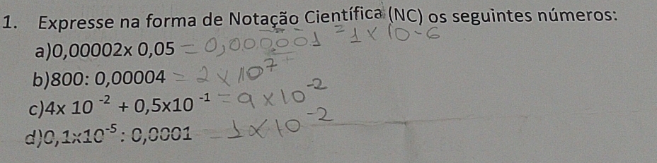 Expresse na forma de Notação Científica (NC) os seguintes números: 
a) 0,00002* 0,05
b) 800:0,00004
c) 4* 10^(-2)+0,5* 10^(-1)
d) 0,1* 10^(-5):0,0001