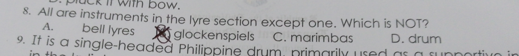 pluck it with bow.
8. All are instruments in the lyre section except one. Which is NOT?
A. bell lyres T glockenspiels C. marimbas
D. drum
9. It is a single-headed Philippine drum primarily used as a supportis
in