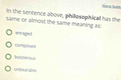 Séurce Seate
In the sentence above, philosophical has the
same or almost the same meaning as:
enraged
composed
boisterous
unbearable