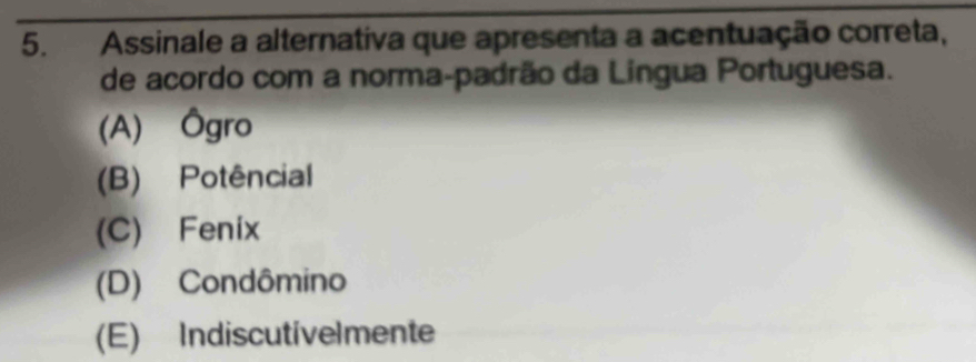 Assinale a alternativa que apresenta a acentuação correta,
de acordo com a norma-padrão da Língua Portuguesa.
(A) Ôgro
(B) Potêncial
(C) Fenix
(D) Condômino
(E) Indiscutivelmente