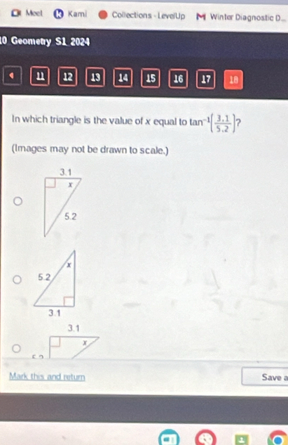 Moel Kami Collections - LevelUp Winter Diagnostic D..
10 Geometry S1 2024
u 12 13 14 15 16 17 18
In which triangle is the value of x equal to tan^(-1)( (3,1)/5,2 ) 2
(Images may not be drawn to scale.)
3.1
x
r n
Mark this and return Save a