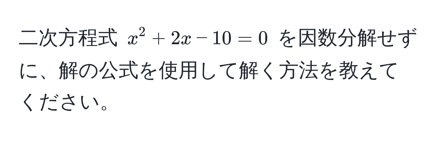 二次方程式 $x^2 + 2x - 10 = 0$ を因数分解せずに、解の公式を使用して解く方法を教えてください。