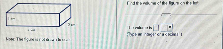 Find the volume of the figure on the left. 
The volume is 
(Type an integer or a decimal.) 
Note: The figure is not drawn to scale.
