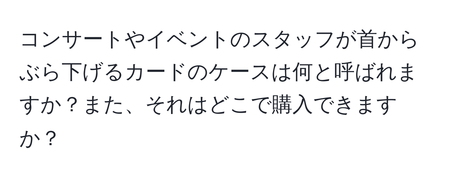 コンサートやイベントのスタッフが首からぶら下げるカードのケースは何と呼ばれますか？また、それはどこで購入できますか？