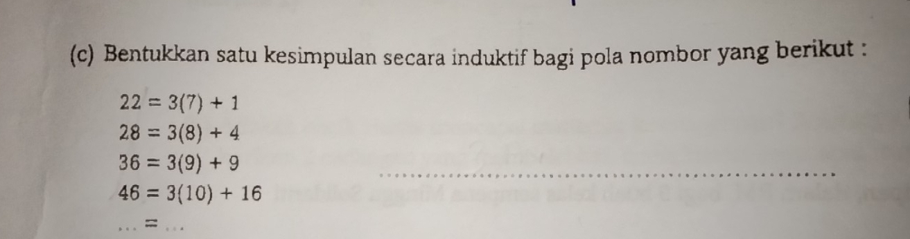 Bentukkan satu kesimpulan secara induktif bagi pola nombor yang berikut :
22=3(7)+1
28=3(8)+4
36=3(9)+9
_
46=3(10)+16
__=