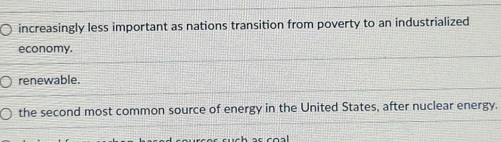 increasingly less important as nations transition from poverty to an industrialized
economy.
renewable.
the second most common source of energy in the United States, after nuclear energy.