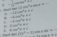 E. - 1/28 cos 6x^3+c
I. Hasil dari 12cos^5xsin x=-
A. -12cos^4x+c
B. -6cos^6x+c
C. -2cos^6x+c
D. 2cos^6x+c
E 6cos^6x+c. Hasil dari ∈t (x^2-1)cos xdx=- +2xcos x+c