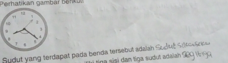 Perhatikan gambar benkut!
12
11 1
10 2
9 3
B
7 6
5
Sudut yang terdapat pada benda tersebut adalah 
tina sisi dan tiga sudut adalah