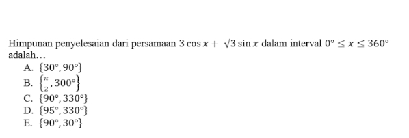 Himpunan penyelesaian dari persamaan 3cos x+sqrt(3)sin x dalam interval 0°≤ x≤ 360°
adalah…
A.  30°,90°
B.   π /2 ,300°
C.  90°,330°
D.  95°,330°
E.  90°,30°