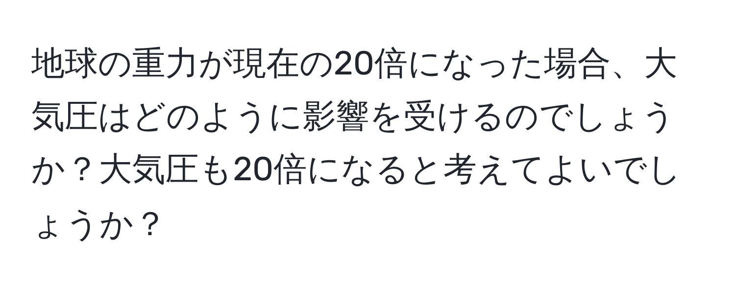 地球の重力が現在の20倍になった場合、大気圧はどのように影響を受けるのでしょうか？大気圧も20倍になると考えてよいでしょうか？