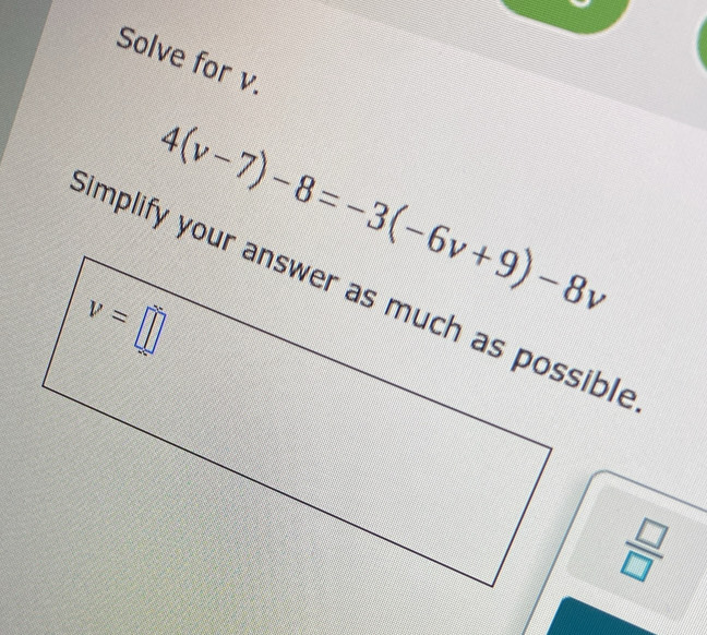 Solve for v.
4(v-7)-8=-3(-6v+9)-8v
 □ /□  