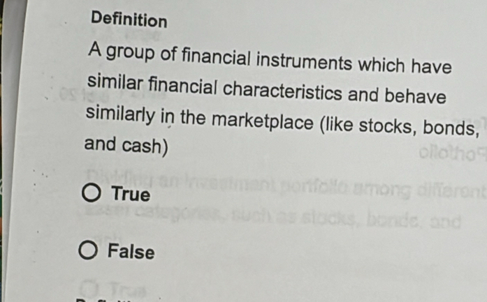 Definition
A group of financial instruments which have
similar financial characteristics and behave
similarly in the marketplace (like stocks, bonds,
and cash)
True
False