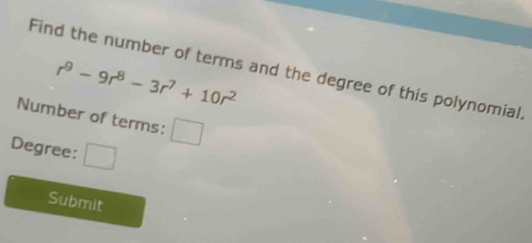 Find the number of terms and the degree of this polynomial,
r^9-9r^8-3r^7+10r^2
Number of terms: C
_ 
Degree: 
Submit