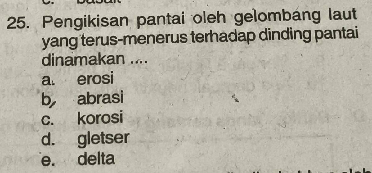 Pengikisan pantai oleh gelombáng laut
yang terus-menerus terhadap dinding pantai
dinamakan ....
a. erosi
b abrasi
c. korosi
d. gletser
e. delta