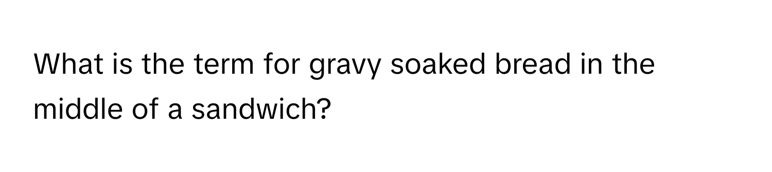 What is the term for gravy soaked bread in the middle of a sandwich?