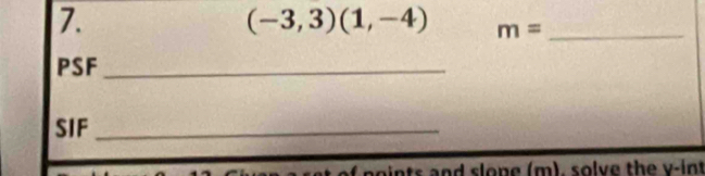 (-3,3)(1,-4) m= _ 
PSF_ 
SIF_ 
and slope (m), solve the y -int