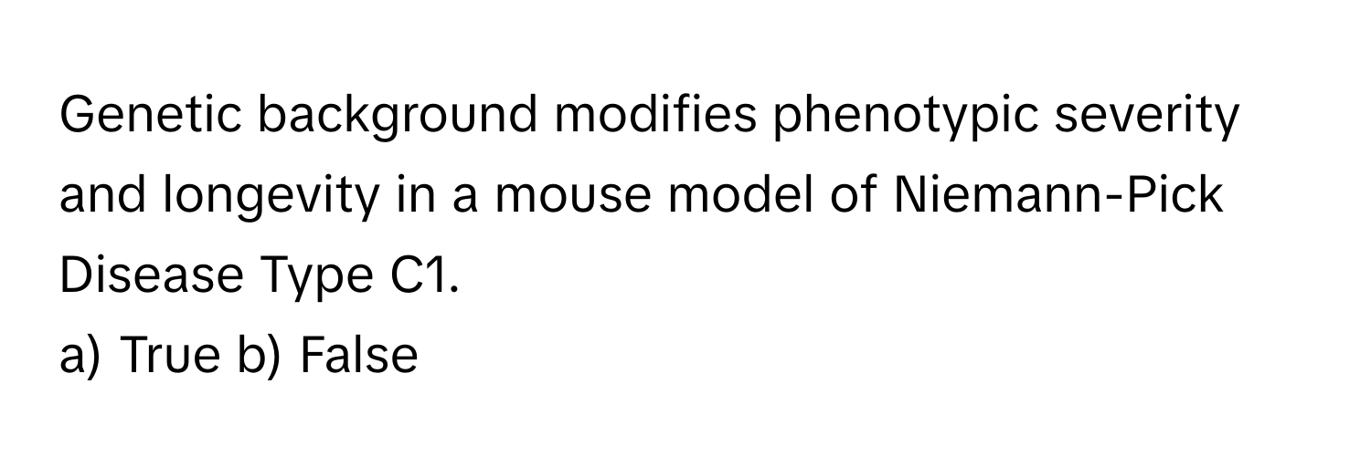 Genetic background modifies phenotypic severity and longevity in a mouse model of Niemann-Pick Disease Type C1.

a) True b) False