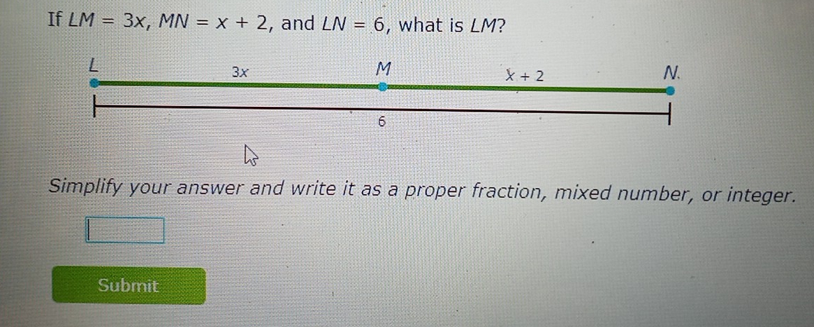 If LM=3x,MN=x+2 , and LN=6 , what is LM?
Simplify your answer and write it as a proper fraction, mixed number, or integer.
Submit