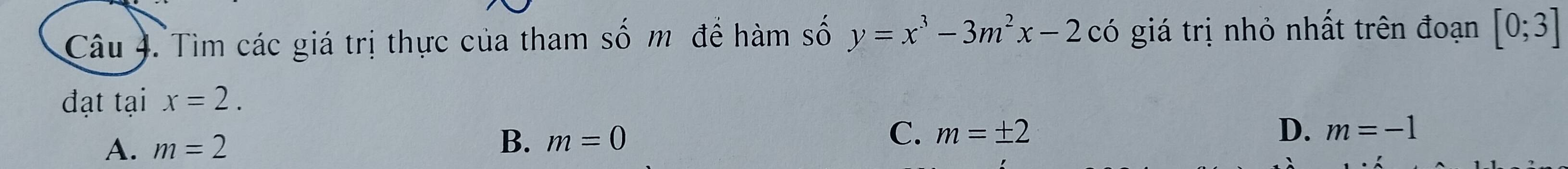 Tìm các giá trị thực của tham số m để hàm số y=x^3-3m^2x-2cdot 0 giá trị nhỏ nhất trên đoạn [0;3]
đạt tại x=2.
A. m=2
B. m=0
C. m=± 2 D. m=-1