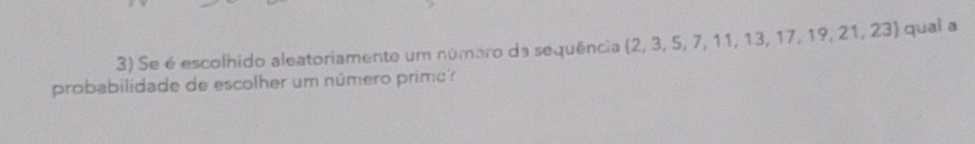 Se é escolhido aleatoriamente um número da sequência (2, 3, 5, 7, 11, 13, 17, 19, 21, 23  qual a 
probabilidade de escolher um número primo?