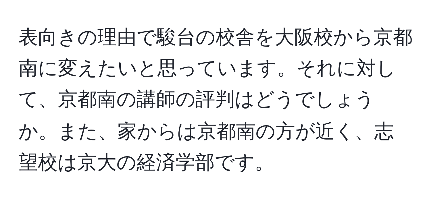 表向きの理由で駿台の校舎を大阪校から京都南に変えたいと思っています。それに対して、京都南の講師の評判はどうでしょうか。また、家からは京都南の方が近く、志望校は京大の経済学部です。