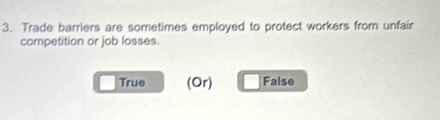 Trade barriers are sometimes employed to protect workers from unfair
competition or job losses.
True (Or) False