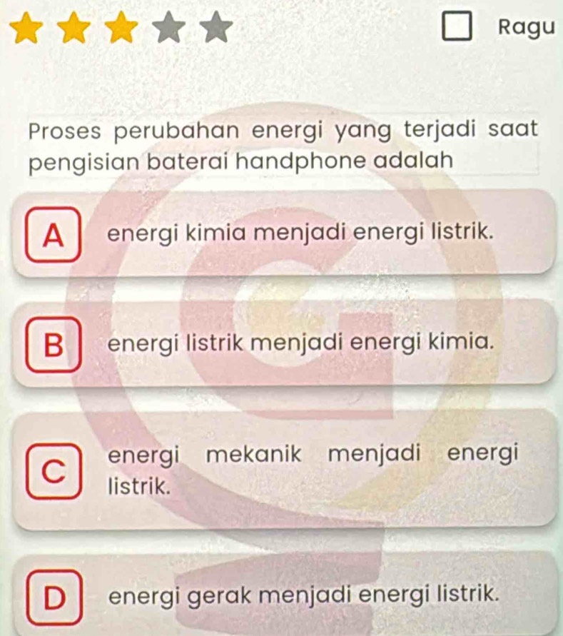 Ragu
Proses perubahan energi yang terjadi saat
pengisian baterai handphone adalah
A energi kimia menjadi energi listrik.
B energi listrik menjadi energi kimia.
C energi mekanik menjadi energi
listrik.
D energi gerak menjadi energi listrik.