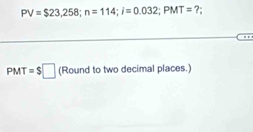 PV=$23,258; n=114; i=0.032; PMT= ?;
PMT=$□ (Round to two decimal places.)