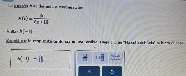 La función a es definida a continuación:
h(x)= 6/6x+18 
Hallar h(-3). 
Simplificar la respuesta tanto como sea posible. Haga clic en "No está definida" si fuera el caso.
 □ /□   □  □ /□  
h(-3)=□ definida No está
×