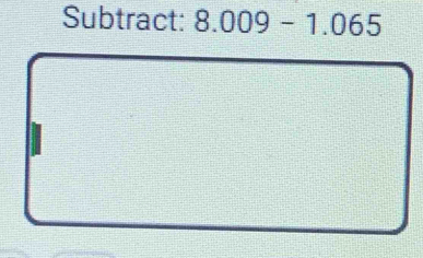 Subtract: 8.009-1.065